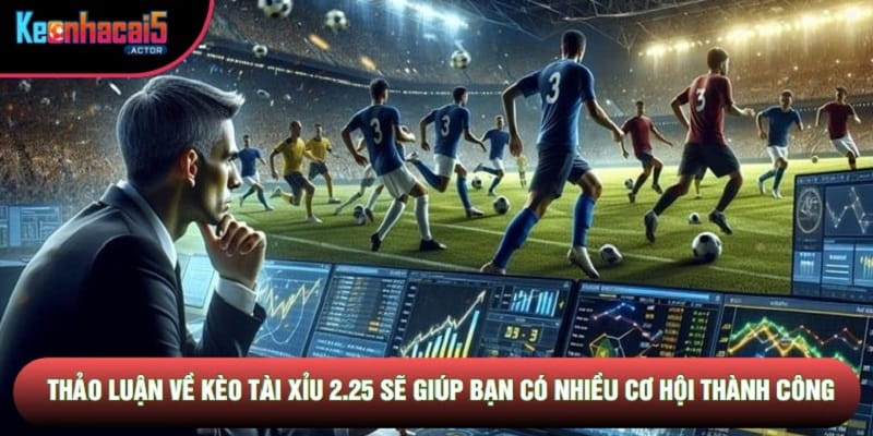 Thảo luận về kèo tài xỉu 2.25 sẽ giúp bạn có nhiều cơ hội thành công