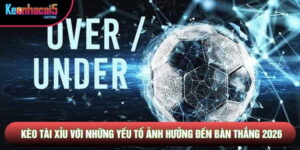Kèo Tài Xỉu Với Những Yếu Tố Ảnh Hưởng Đến Bàn Thắng 2026