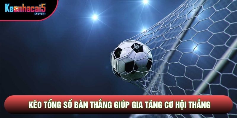 Kèo tổng số bàn thắng giúp gia tăng cơ hội thắng