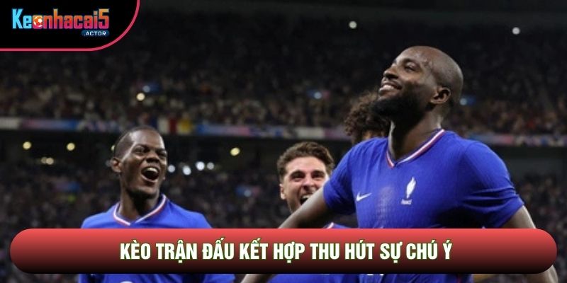 Kèo trận đấu kết hợp thu hút sự chú ý