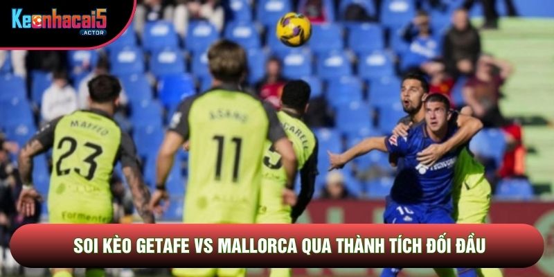 Soi kèo Getafe vs Mallorca qua thành tích đối đầu