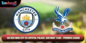 Soi Kèo Man City Vs Crystal Palace, 02h Ngày 14/05 - Premier League