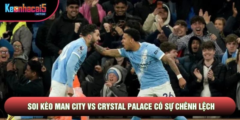 Soi kèo Man City vs Crystal Palace có sự chênh lệch