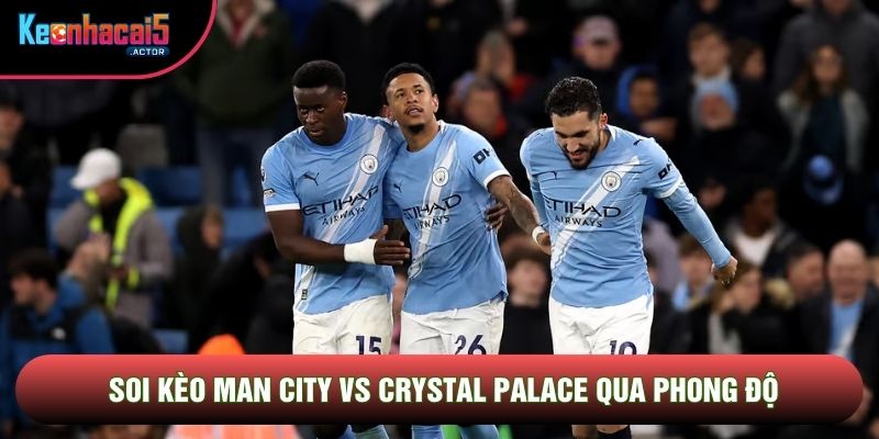 Soi kèo Man City vs Crystal Palace qua phong độ